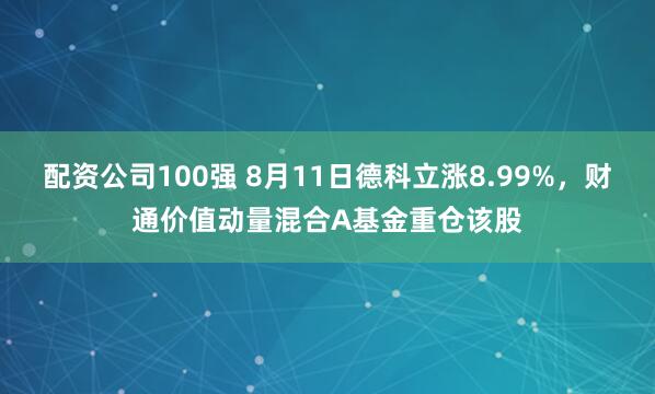 配资公司100强 8月11日德科立涨8.99%，财通价值动量混合A基金重仓该股
