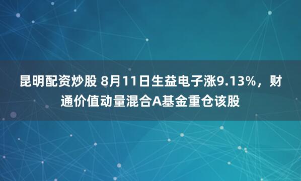 昆明配资炒股 8月11日生益电子涨9.13%，财通价值动量混合A基金重仓该股