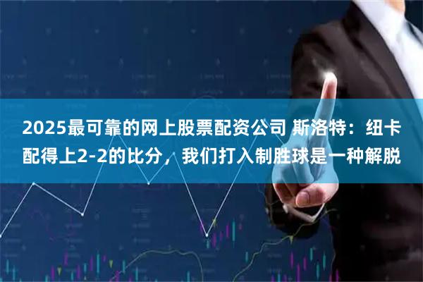 2025最可靠的网上股票配资公司 斯洛特：纽卡配得上2-2的比分，我们打入制胜球是一种解脱
