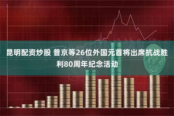 昆明配资炒股 普京等26位外国元首将出席抗战胜利80周年纪念活动