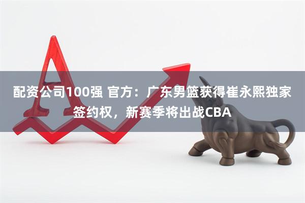 配资公司100强 官方：广东男篮获得崔永熙独家签约权，新赛季将出战CBA