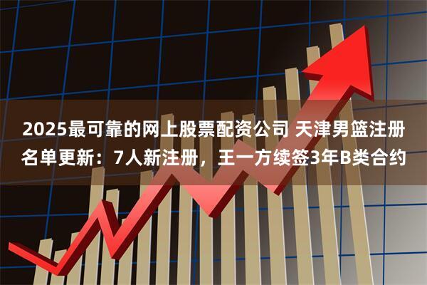 2025最可靠的网上股票配资公司 天津男篮注册名单更新：7人新注册，王一方续签3年B类合约