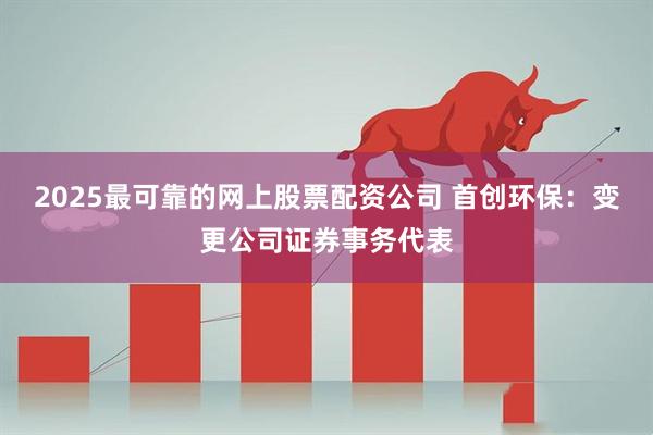 2025最可靠的网上股票配资公司 首创环保：变更公司证券事务代表