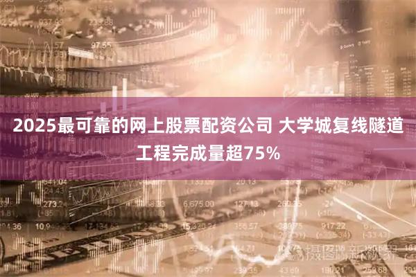 2025最可靠的网上股票配资公司 大学城复线隧道工程完成量超75%