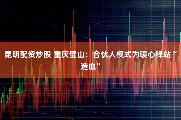 昆明配资炒股 重庆璧山：合伙人模式为暖心驿站“造血”