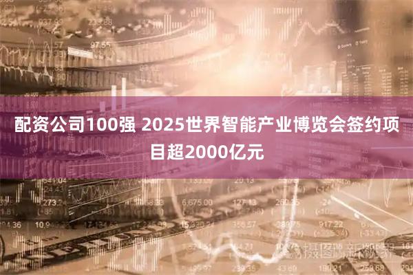 配资公司100强 2025世界智能产业博览会签约项目超2000亿元