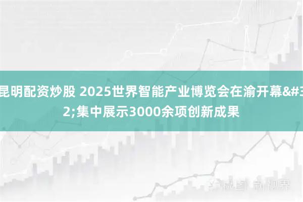 昆明配资炒股 2025世界智能产业博览会在渝开幕 集中展示3000余项创新成果