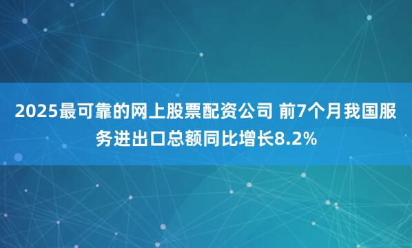 2025最可靠的网上股票配资公司 前7个月我国服务进出口总额同比增长8.2%