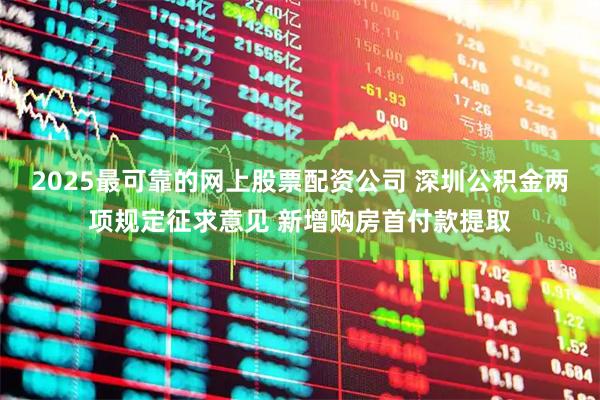 2025最可靠的网上股票配资公司 深圳公积金两项规定征求意见 新增购房首付款提取