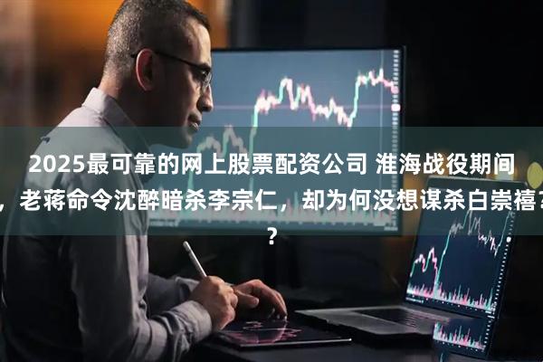 2025最可靠的网上股票配资公司 淮海战役期间，老蒋命令沈醉暗杀李宗仁，却为何没想谋杀白崇禧？