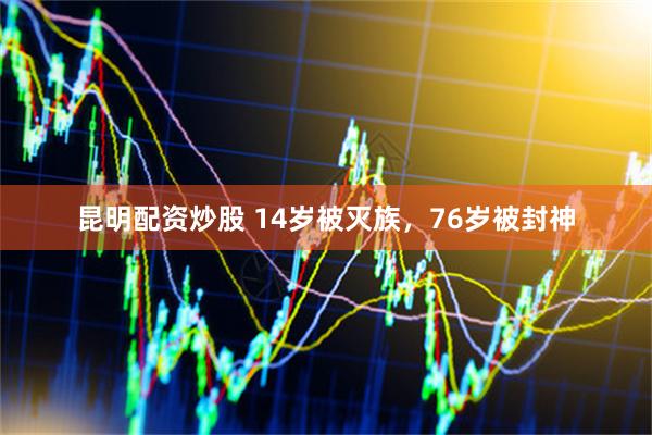 昆明配资炒股 14岁被灭族，76岁被封神