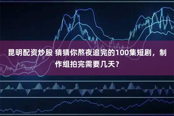 昆明配资炒股 猜猜你熬夜追完的100集短剧，制作组拍完需要几天？