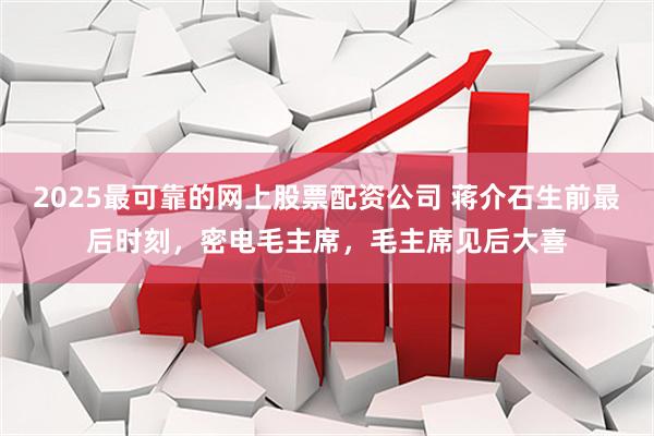 2025最可靠的网上股票配资公司 蒋介石生前最后时刻，密电毛主席，毛主席见后大喜