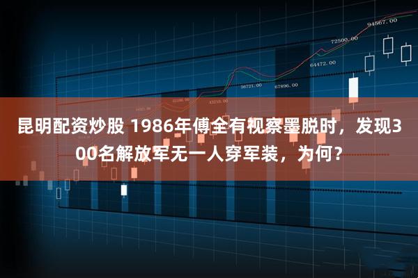 昆明配资炒股 1986年傅全有视察墨脱时，发现300名解放军无一人穿军装，为何？