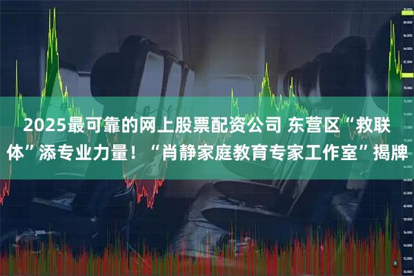 2025最可靠的网上股票配资公司 东营区“救联体”添专业力量！“肖静家庭教育专家工作室”揭牌