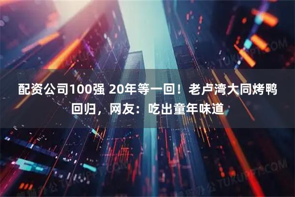 配资公司100强 20年等一回！老卢湾大同烤鸭回归，网友：吃出童年味道
