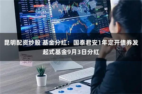 昆明配资炒股 基金分红：国泰君安1年定开债券发起式基金9月3日分红