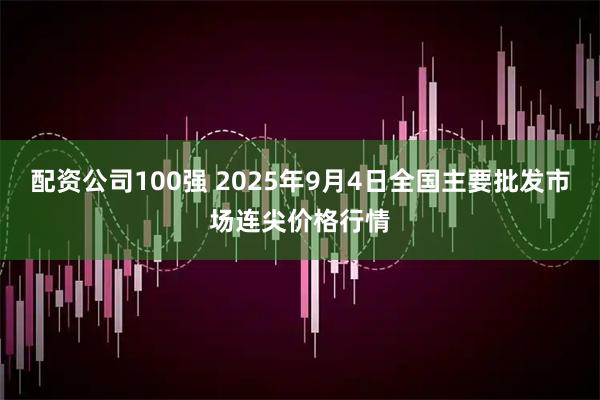 配资公司100强 2025年9月4日全国主要批发市场连尖价格行情