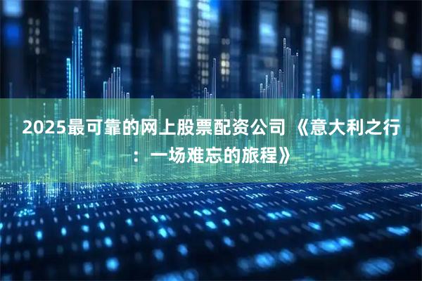 2025最可靠的网上股票配资公司 《意大利之行：一场难忘的旅程》