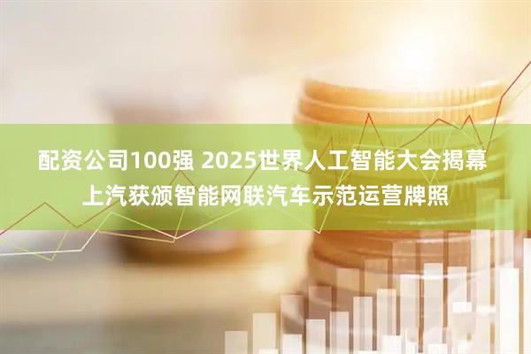 配资公司100强 2025世界人工智能大会揭幕 上汽获颁智能网联汽车示范运营牌照