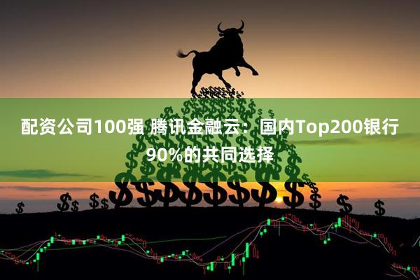 配资公司100强 腾讯金融云：国内Top200银行90%的共同选择