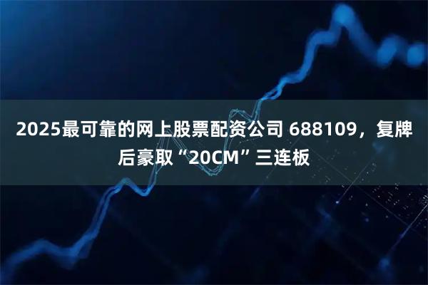 2025最可靠的网上股票配资公司 688109，复牌后豪取“20CM”三连板