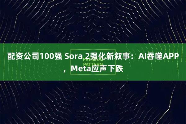 配资公司100强 Sora 2强化新叙事：AI吞噬APP，Meta应声下跌