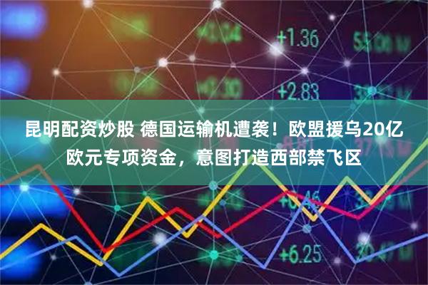 昆明配资炒股 德国运输机遭袭！欧盟援乌20亿欧元专项资金，意图打造西部禁飞区