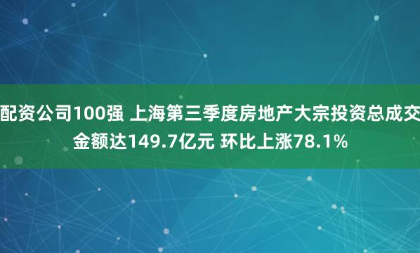 配资公司100强 上海第三季度房地产大宗投资总成交金额达149.7亿元 环比上涨78.1%