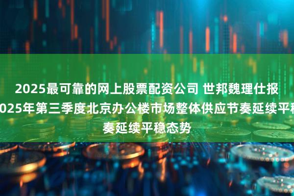 2025最可靠的网上股票配资公司 世邦魏理仕报告：2025年第三季度北京办公楼市场整体供应节奏延续平稳态势