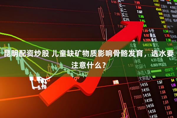 昆明配资炒股 儿童缺矿物质影响骨骼发育，选水要注意什么？