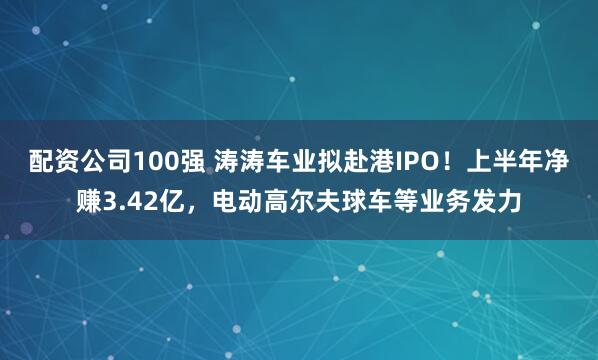 配资公司100强 涛涛车业拟赴港IPO！上半年净赚3.42亿，电动高尔夫球车等业务发力