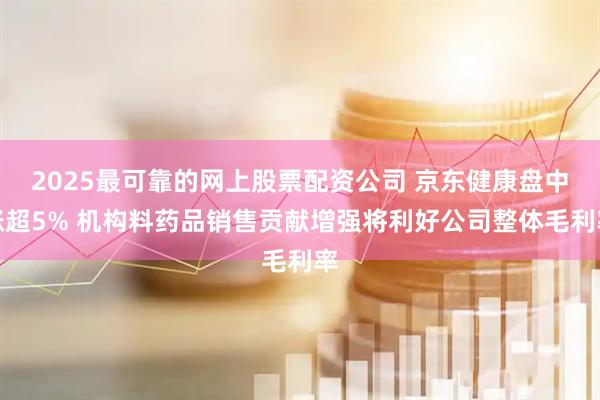 2025最可靠的网上股票配资公司 京东健康盘中涨超5% 机构料药品销售贡献增强将利好公司整体毛利率