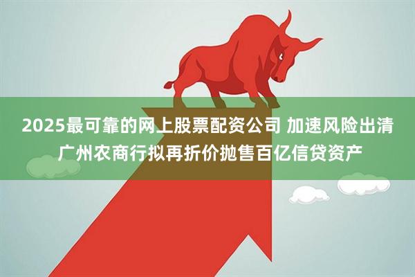 2025最可靠的网上股票配资公司 加速风险出清 广州农商行拟再折价抛售百亿信贷资产