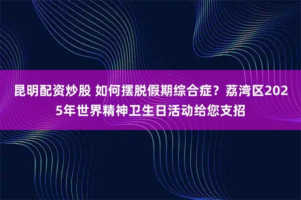 昆明配资炒股 如何摆脱假期综合症？荔湾区2025年世界精神卫生日活动给您支招