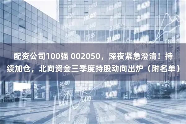 配资公司100强 002050，深夜紧急澄清！持续加仓，北向资金三季度持股动向出炉（附名单）