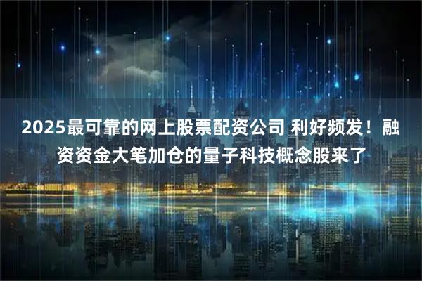 2025最可靠的网上股票配资公司 利好频发！融资资金大笔加仓的量子科技概念股来了