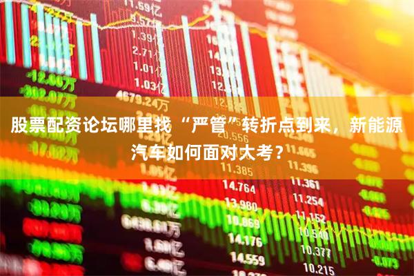 股票配资论坛哪里找 “严管”转折点到来，新能源汽车如何面对大考？