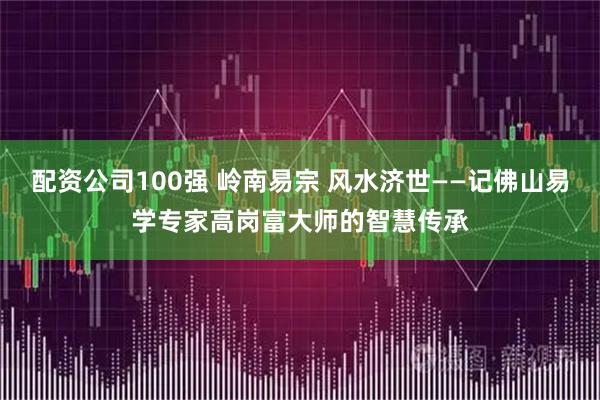 配资公司100强 岭南易宗 风水济世——记佛山易学专家高岗富大师的智慧传承