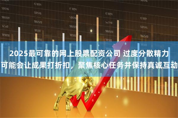 2025最可靠的网上股票配资公司 过度分散精力可能会让成果打折扣，聚焦核心任务并保持真诚互动