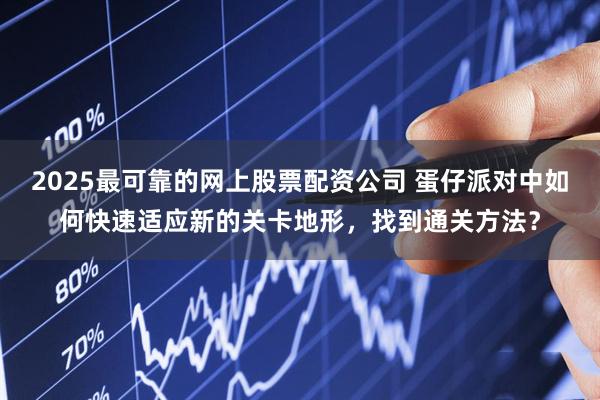 2025最可靠的网上股票配资公司 蛋仔派对中如何快速适应新的关卡地形，找到通关方法？