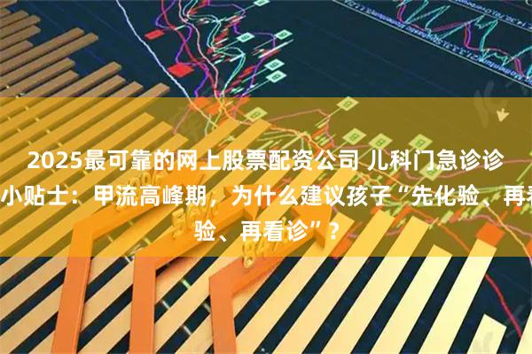 2025最可靠的网上股票配资公司 儿科门急诊诊前化验小贴士：甲流高峰期，为什么建议孩子“先化验、再看诊”？