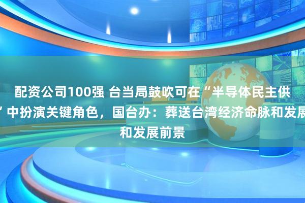 配资公司100强 台当局鼓吹可在“半导体民主供应链”中扮演关键角色，国台办：葬送台湾经济命脉和发展前景