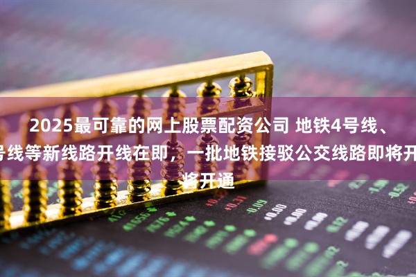 2025最可靠的网上股票配资公司 地铁4号线、8号线等新线路开线在即，一批地铁接驳公交线路即将开通