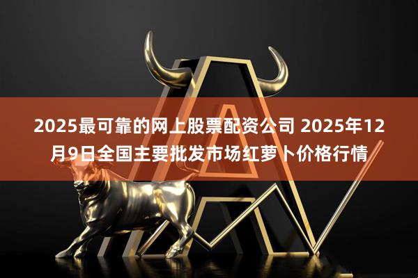 2025最可靠的网上股票配资公司 2025年12月9日全国主要批发市场红萝卜价格行情
