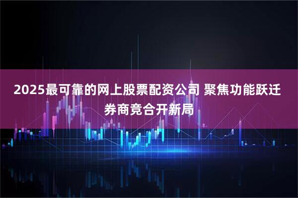 2025最可靠的网上股票配资公司 聚焦功能跃迁 券商竞合开新局