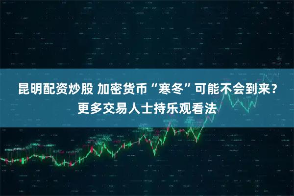 昆明配资炒股 加密货币“寒冬”可能不会到来？更多交易人士持乐观看法