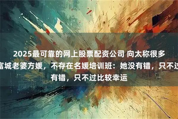 2025最可靠的网上股票配资公司 向太称很多人嫉妒郭富城老婆方媛，不存在名媛培训班：她没有错，只不过比较幸运