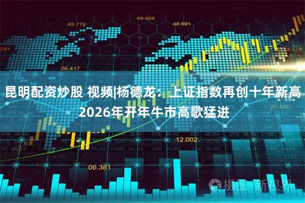 昆明配资炒股 视频|杨德龙：上证指数再创十年新高 2026年开年牛市高歌猛进
