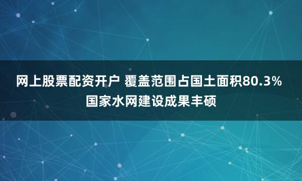 网上股票配资开户 覆盖范围占国土面积80.3% 国家水网建设成果丰硕